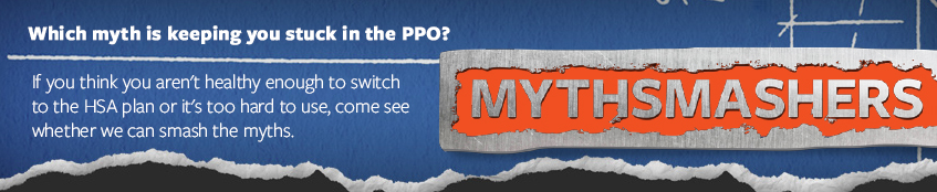 Which myth is keeping you stuck in the PPO? If you think you aren't healthy enough to switch to the HSA plan or it's too hard to use, come see whether we can smash the myths.